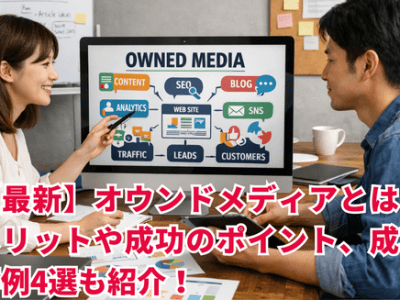 【最新】オウンドメディアとは？メリットや成功のポイント、成功事例4選も紹介！